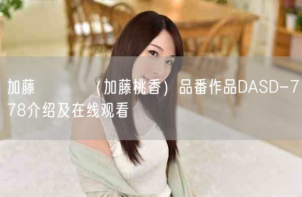 加藤ももか(加藤桃香)品番作品DASD-778介绍及在线观看